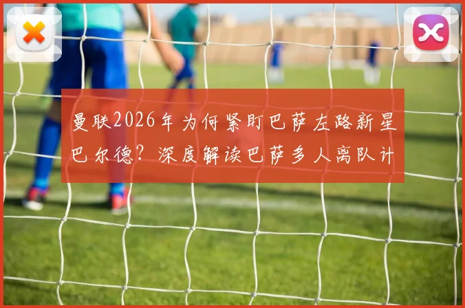 曼联2026年为何紧盯巴萨左路新星巴尔德?深度解读巴萨多人离队计划背后原因