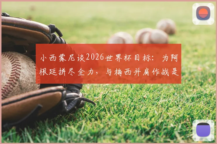 小西蒙尼谈2026世界杯目标：为阿根廷拼尽全力，与梅西并肩作战是梦想成真