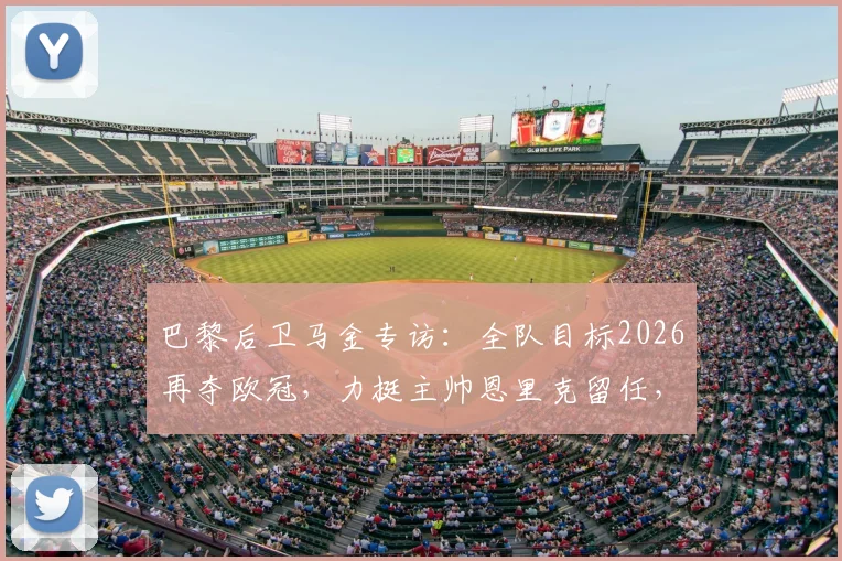 巴黎后卫马金专访:全队目标2026再夺欧冠,力挺主帅恩里克留任,深度剖析球队更衣室氛围与争冠决心