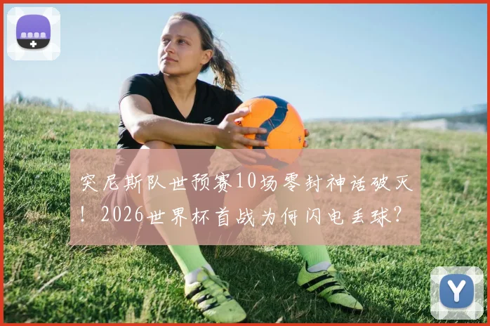 突尼斯队世预赛10场零封神话破灭！2026世界杯首战为何闪电丢球？深度分析防守反差原因