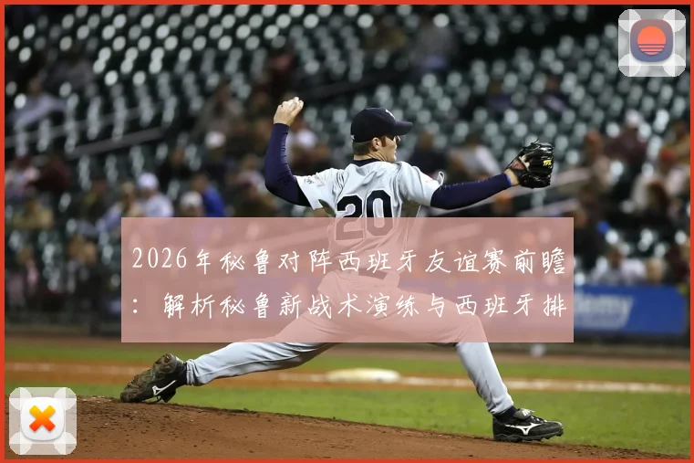 2026年秘鲁对阵西班牙友谊赛前瞻:解析秘鲁新战术演练与西班牙排名下跌背后的深层原因