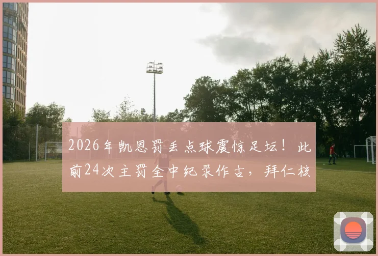 2026年凯恩罚丢点球震惊足坛!此前24次主罚全中纪录作古,拜仁核心德甲生涯首次失点全解析