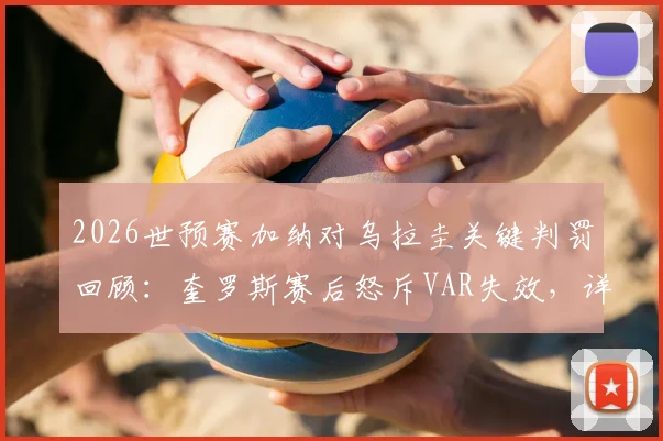 2026世预赛加纳对乌拉圭关键判罚回顾：奎罗斯赛后怒斥VAR失效，详解孔萨冲撞是否该判红点套餐