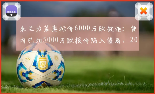 米兰为莱奥标价6000万欧被拒:费内巴切5000万欧报价陷入僵局,2026转会窗最新动态
