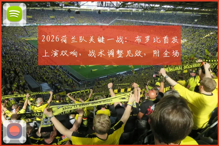 2026荷兰队关键一战：布罗比首发上演双响，战术调整见效，附全场精华视频及数据解析