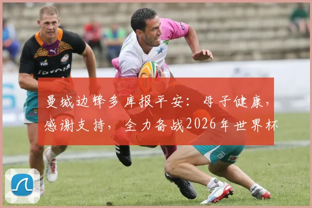 曼城边锋多库报平安:母子健康,感谢支持,全力备战2026年世界杯
