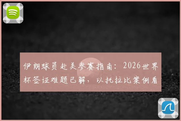 伊朗球员赴美参赛指南：2026世界杯签证难题已解，以托拉比案例看国际球员办签全流程与注意事项