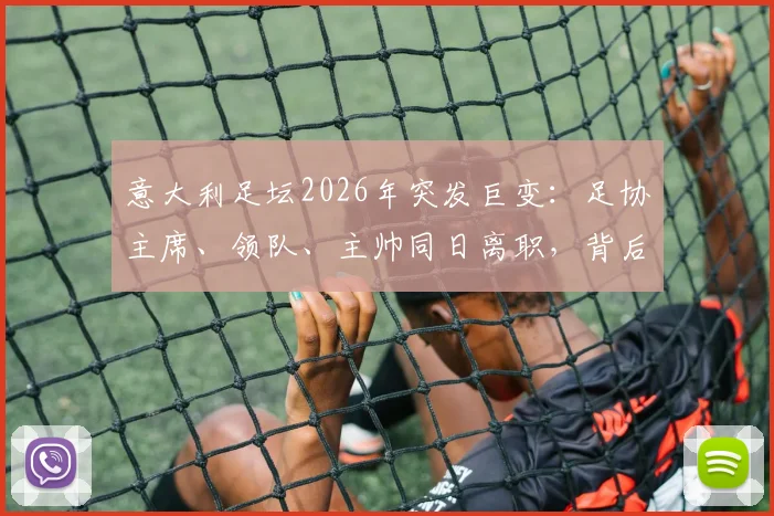 意大利足坛2026年突发巨变：足协主席、领队、主帅同日离职，背后原因与未来影响解读