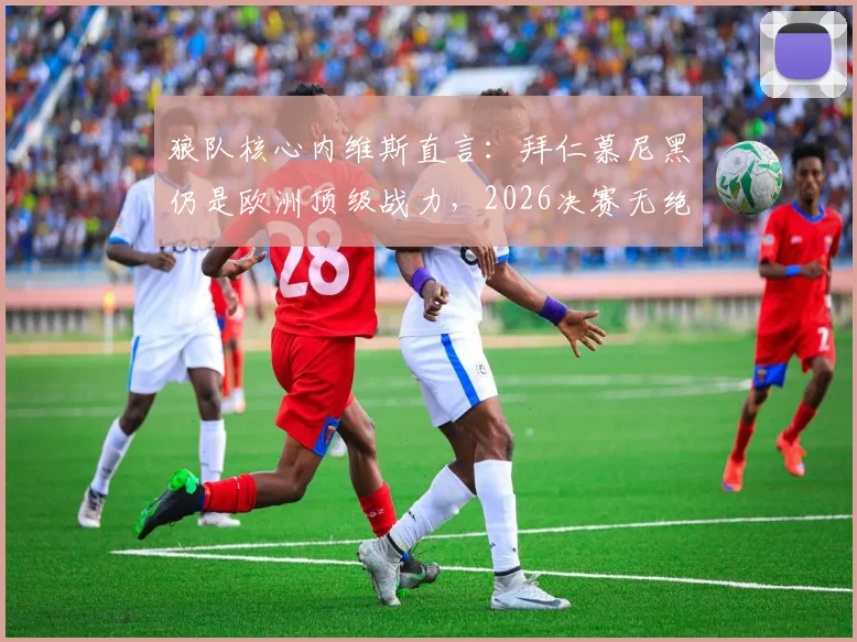 狼队核心内维斯直言：拜仁慕尼黑仍是欧洲顶级战力，2026决赛无绝对稳赢之队
