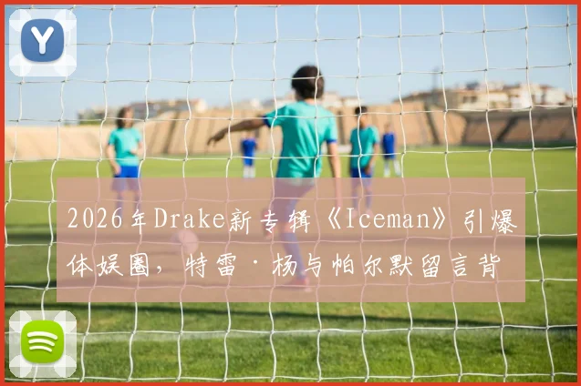 2026年Drake新专辑《Iceman》引爆体娱圈，特雷·杨与帕尔默留言背后故事全解析