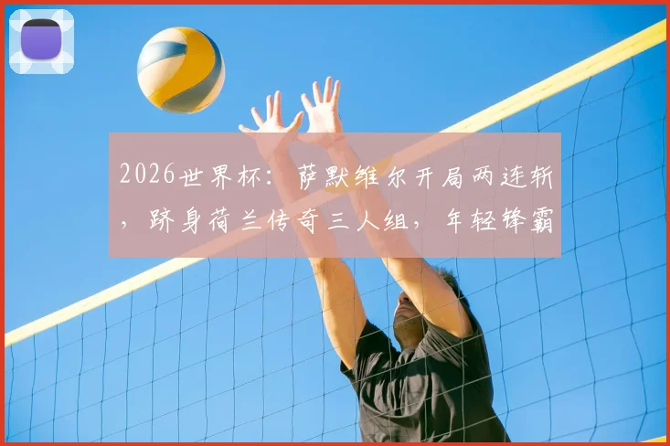 2026世界杯:萨默维尔开局两连斩,跻身荷兰传奇三人组,年轻锋霸如何改写历史?