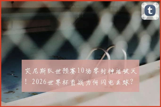 突尼斯队世预赛10场零封神话破灭!2026世界杯首战为何闪电丢球?深度分析防守反差原因