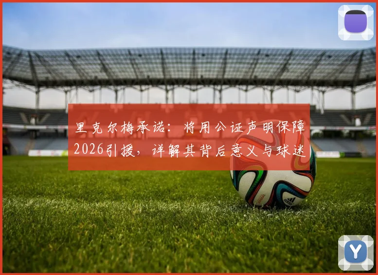 里克尔梅承诺:将用公证声明保障2026引援,详解其背后意义与球迷核心关注点
