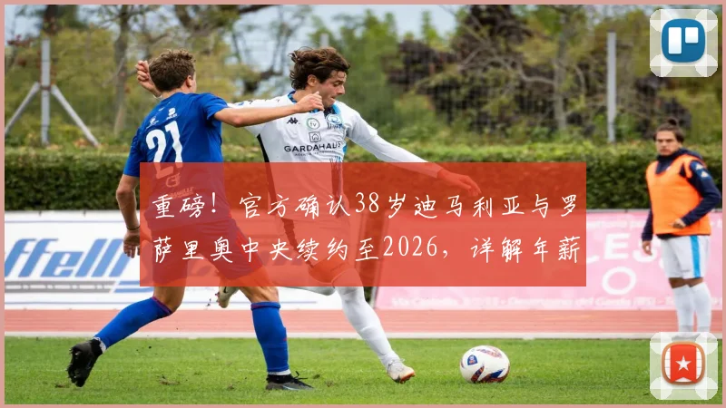 重磅！官方确认38岁迪马利亚与罗萨里奥中央续约至2026，详解年薪、留队原因及对球队影响