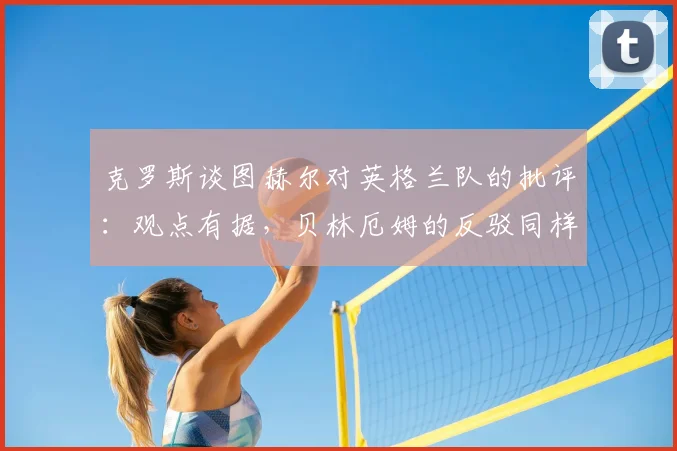 克罗斯谈图赫尔对英格兰队的批评：观点有据，贝林厄姆的反驳同样站得住脚