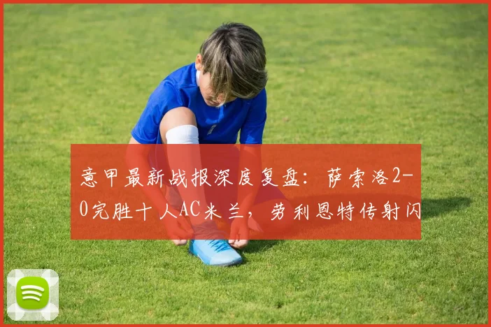 意甲最新战报深度复盘：萨索洛2-0完胜十人AC米兰，劳利恩特传射闪耀全场