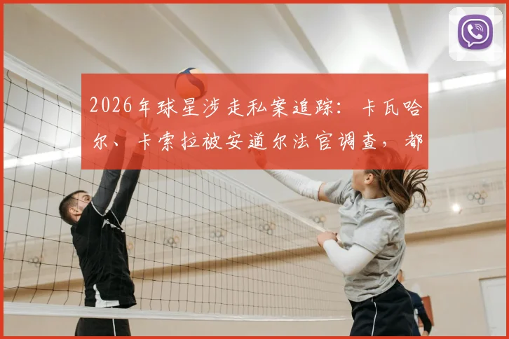 2026年球星涉走私案追踪：卡瓦哈尔、卡索拉被安道尔法官调查，都体披露手表走私案最新细节