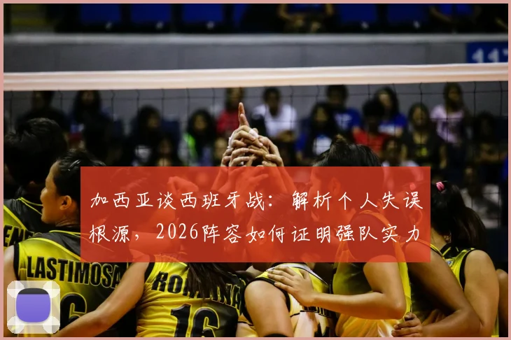 加西亚谈西班牙战：解析个人失误根源，2026阵容如何证明强队实力与成长路径