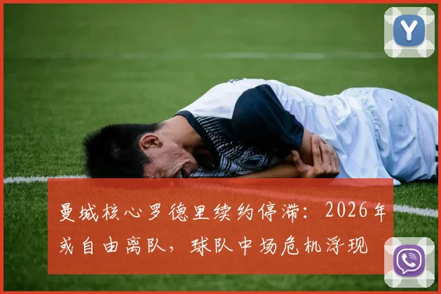 曼城核心罗德里续约停滞：2026年或自由离队，球队中场危机浮现