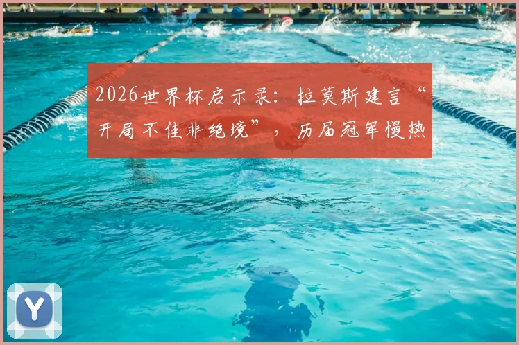 2026世界杯启示录：拉莫斯建言“开局不佳非绝境”，历届冠军慢热案例深度盘点