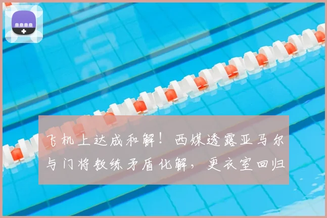 飞机上达成和解！西媒透露亚马尔与门将教练矛盾化解，更衣室回归平静
