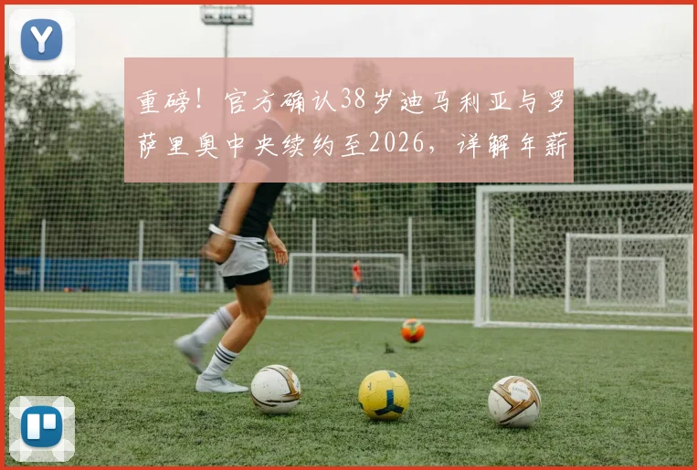 重磅!官方确认38岁迪马利亚与罗萨里奥中央续约至2026,详解年薪、留队原因及对球队影响