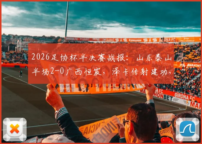2026足协杯半决赛战报：山东泰山半场2-0广西恒宸，泽卡传射建功，王大雷关键扑救力保城门不失，附本场上半场战术要点回顾
