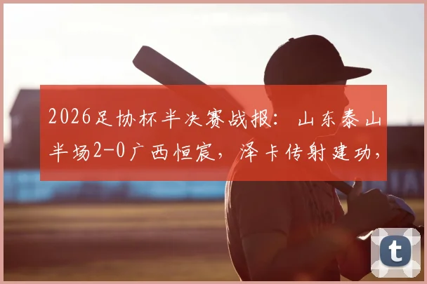 2026足协杯半决赛战报:山东泰山半场2-0广西恒宸,泽卡传射建功,王大雷关键扑救力保城门不失,附本场上半场战术要点回顾