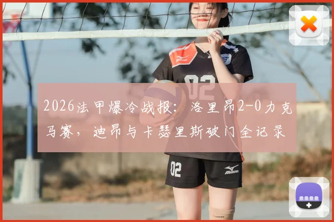 2026法甲爆冷战报:洛里昂2-0力克马赛,迪昂与卡瑟里斯破门全记录及比赛分析