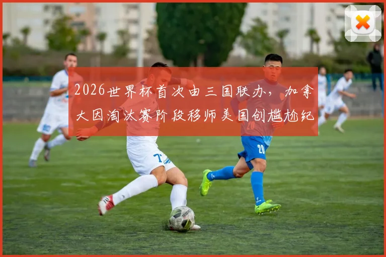 2026世界杯首次由三国联办，加拿大因淘汰赛阶段移师美国创尴尬纪录