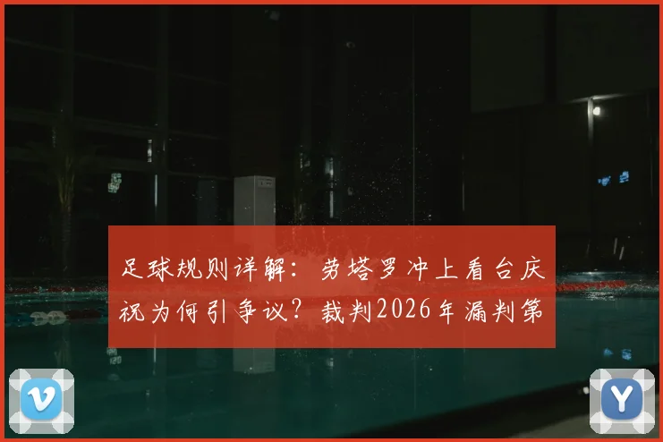 足球规则详解:劳塔罗冲上看台庆祝为何引争议?裁判2026年漏判第二黄规则解读