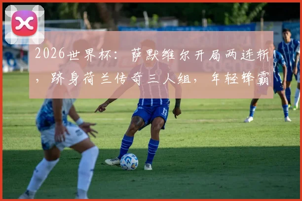 2026世界杯：萨默维尔开局两连斩，跻身荷兰传奇三人组，年轻锋霸如何改写历史？
