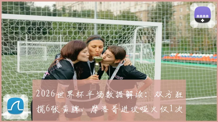 2026世界杯半场数据解读：双方狂揽6张黄牌，摩洛哥进攻哑火仅1次射门，比赛节奏全解析