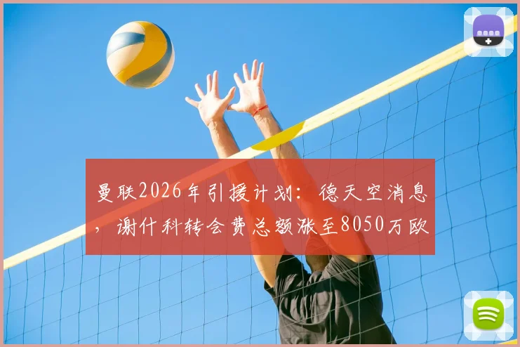 曼联2026年引援计划：德天空消息，谢什科转会费总额涨至8050万欧，含400万浮动条款