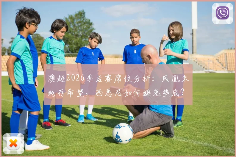 澳超2026季后赛席位分析:凤凰末轮存希望,西悉尼如何避免垫底?