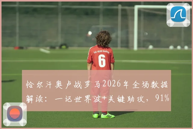 恰尔汗奥卢战罗马2026年全场数据解读：一记世界波+关键助攻，91%传球成功率如何炼成？