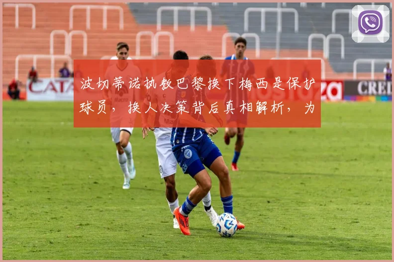 波切蒂诺执教巴黎换下梅西是保护球员,换人决策背后真相解析,为何球迷不买账
