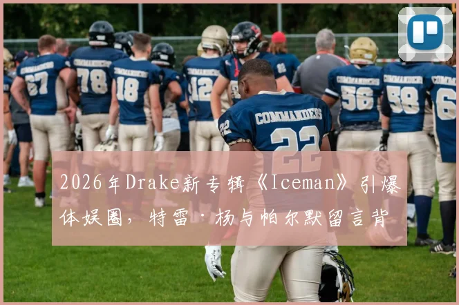 2026年Drake新专辑《Iceman》引爆体娱圈，特雷·杨与帕尔默留言背后故事全解析