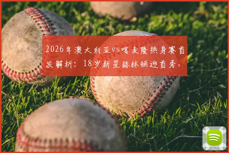 2026年澳大利亚vs喀麦隆热身赛首发解析:18岁新星赫林顿迎首秀,中场核心麦格里领衔出战