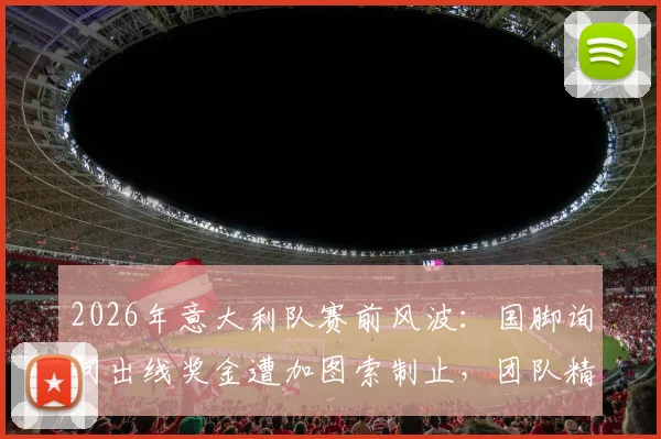 2026年意大利队赛前风波：国脚询问出线奖金遭加图索制止，团队精神比金钱更重要