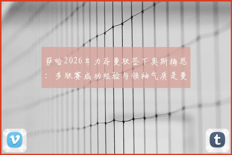 萨哈2026年力荐曼联签下奥斯梅恩：多联赛成功经验与领袖气质是曼联锋线稀缺品