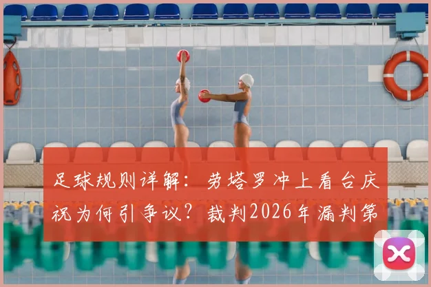 足球规则详解：劳塔罗冲上看台庆祝为何引争议？裁判2026年漏判第二黄规则解读