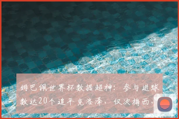 姆巴佩世界杯数据超神:参与进球数达20个追平克洛泽,仅次梅西,他能冲击历史第一吗?
