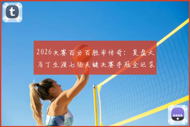 2026决赛百分百胜率传奇:复盘大马丁生涯七场关键决赛夺冠全记录与门将封神之路