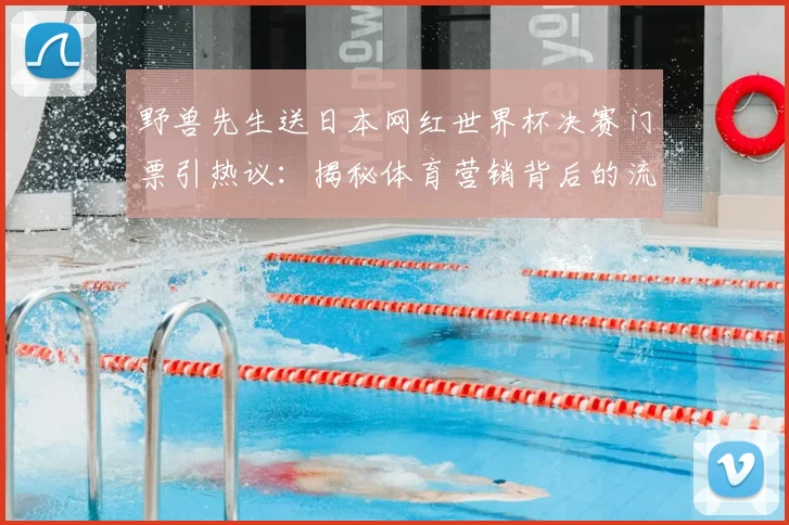 野兽先生送日本网红世界杯决赛门票引热议:揭秘体育营销背后的流量密码与粉丝经济新趋势