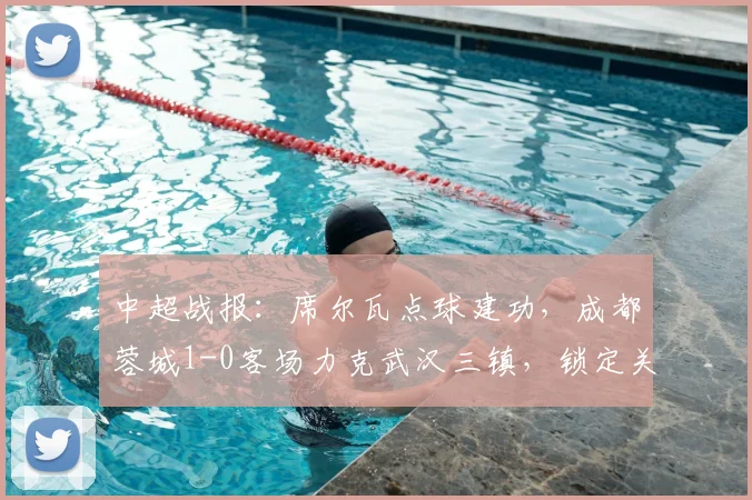 中超战报:席尔瓦点球建功,成都蓉城1-0客场力克武汉三镇,锁定关键三分