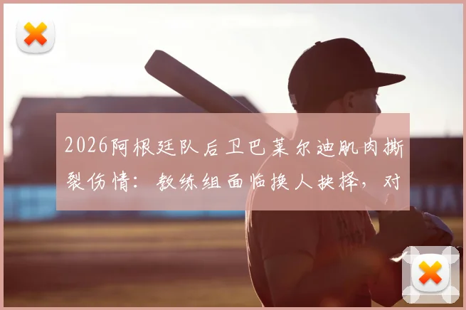 2026阿根廷队后卫巴莱尔迪肌肉撕裂伤情:教练组面临换人抉择,对球队后防有何影响?