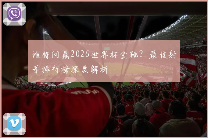 谁将问鼎2026世界杯金靴？最佳射手排行榜深度解析