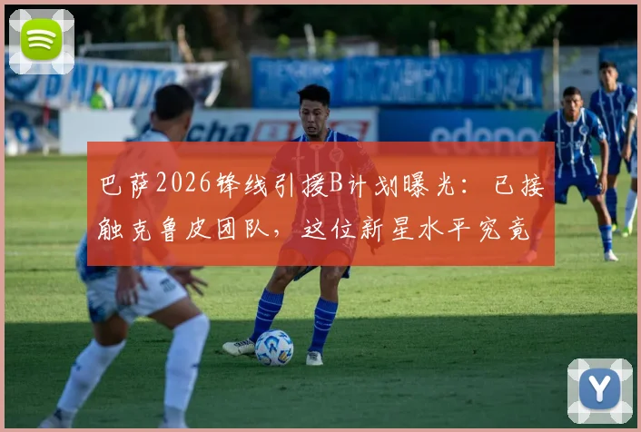 巴萨2026锋线引援B计划曝光：已接触克鲁皮团队，这位新星水平究竟如何？