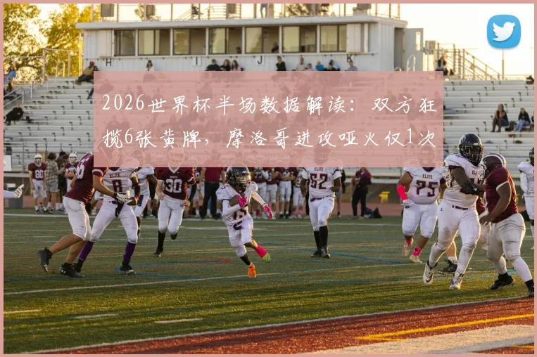 2026世界杯半场数据解读:双方狂揽6张黄牌,摩洛哥进攻哑火仅1次射门,比赛节奏全解析